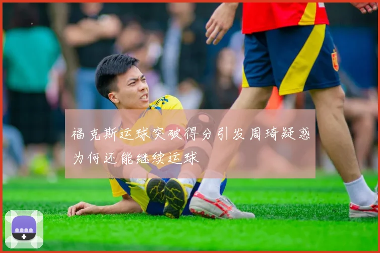 福克斯运球突破得分引发周琦疑惑为何还能继续运球