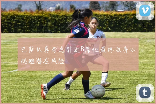巴萨认真考虑引进B席但最终放弃以规避潜在风险