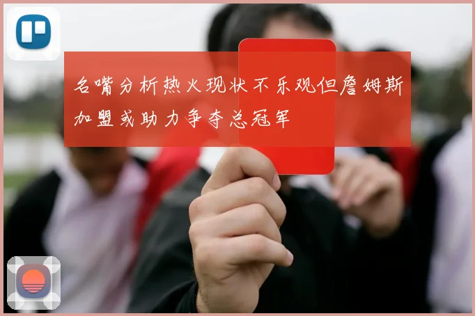 名嘴分析热火现状不乐观但詹姆斯加盟或助力争夺总冠军