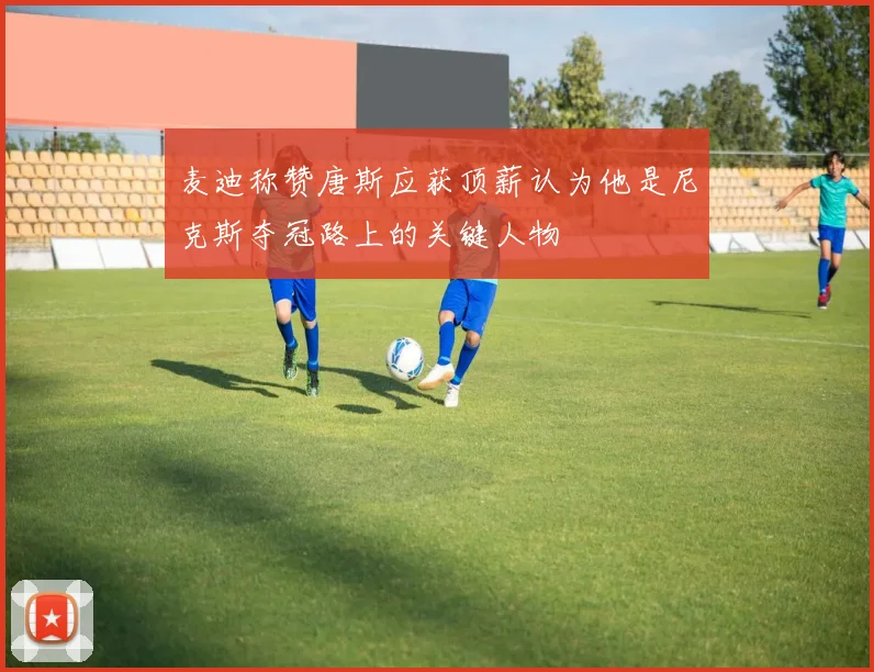 麦迪称赞唐斯应获顶薪认为他是尼克斯夺冠路上的关键人物