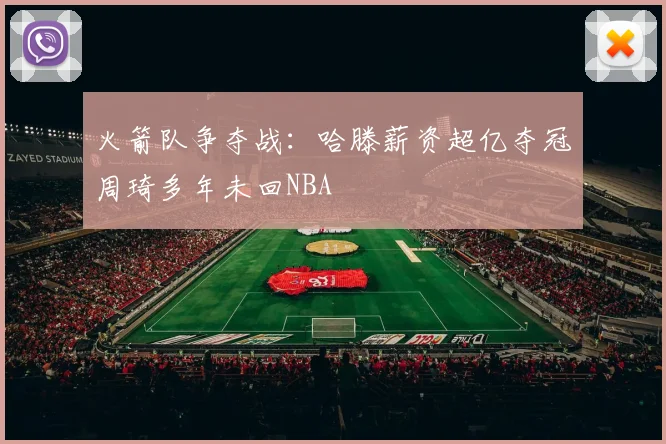 火箭队争夺战：哈滕薪资超亿夺冠周琦多年未回NBA