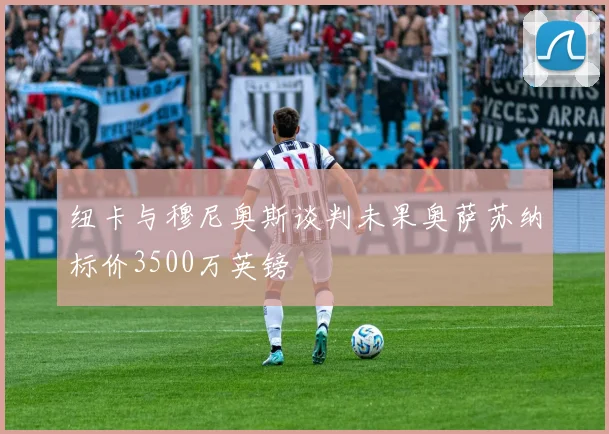 纽卡与穆尼奥斯谈判未果奥萨苏纳标价3500万英镑