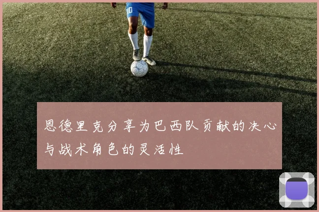 恩德里克分享为巴西队贡献的决心与战术角色的灵活性
