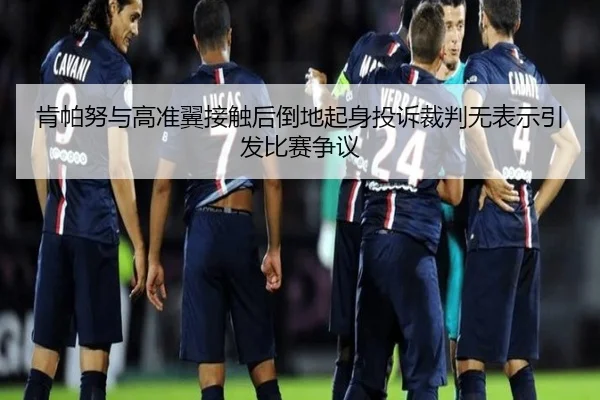 肯帕努与高准翼接触后倒地起身投诉裁判无表示引发比赛争议